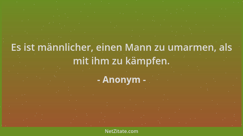 Anonym - Es ist männlicher, einen Mann zu umarmen, als mit ihm zu kämpfen....