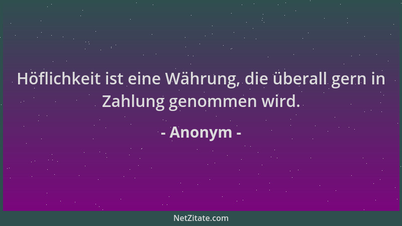 Anonym - Höflichkeit ist eine Währung, die überall gern in Zahlung genommen wird....