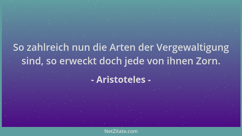 Aristoteles - So zahlreich nun die Arten der Vergewaltigung sind, so erweckt doch jede von ihnen Zorn....