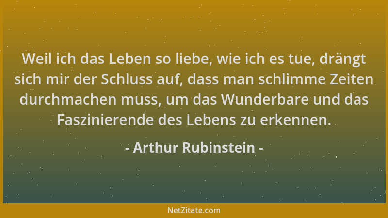 Arthur Rubinstein - Weil ich das Leben so liebe, wie ich es tue, drängt sich mir der Schluss auf, dass man schlimme Zeiten...