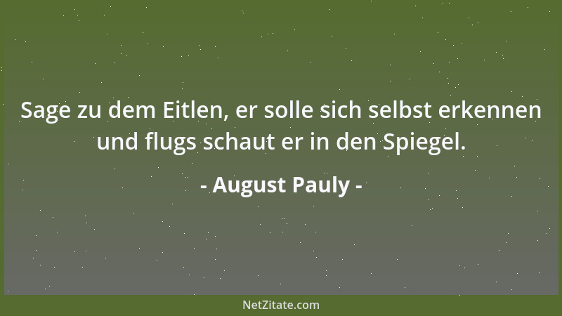 August Pauly - Sage zu dem Eitlen, er solle sich selbst erkennen und flugs schaut er in den Spiegel....