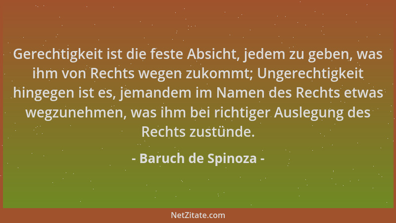 Baruch de Spinoza - Gerechtigkeit ist die feste Absicht, jedem zu geben, was ihm von Rechts wegen zukommt; Ungerechtigkeit...
