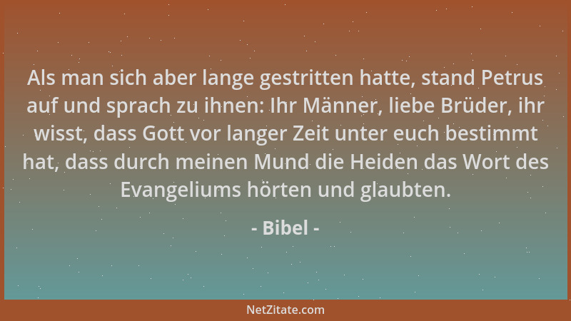 Bibel - Als man sich aber lange gestritten hatte, stand Petrus auf und sprach zu ihnen: Ihr Männer, liebe Brüder, ihr wisst...