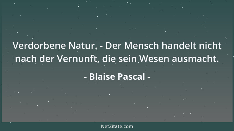 Blaise Pascal - Verdorbene Natur. - Der Mensch handelt nicht nach der Vernunft, die sein Wesen ausmacht....