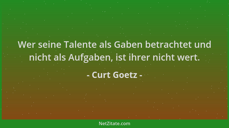 Curt Goetz - Wer seine Talente als Gaben betrachtet und nicht als Aufgaben, ist ihrer nicht wert....