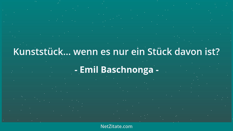 Emil Baschnonga - Kunststück... wenn es nur ein Stück davon ist?...