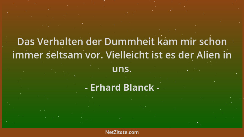 Erhard Blanck - Das Verhalten der Dummheit kam mir schon immer seltsam vor. Vielleicht ist es der Alien in uns....