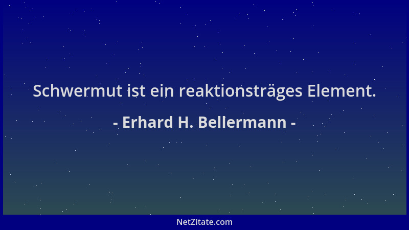 Erhard H. Bellermann - Schwermut ist ein reaktionsträges Element....