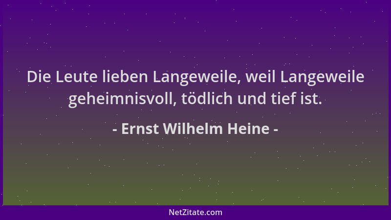 Ernst Wilhelm Heine - Die Leute lieben Langeweile, weil Langeweile geheimnisvoll, tödlich und tief ist....