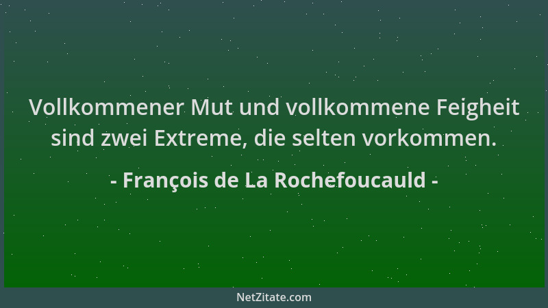 François de La Rochefoucauld - Vollkommener Mut und vollkommene Feigheit sind zwei Extreme, die selten vorkommen....
