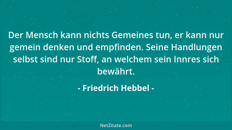Friedrich Hebbel - Der Mensch kann nichts Gemeines tun, er kann nur gemein denken und empfinden. Seine Handlungen selbst si...