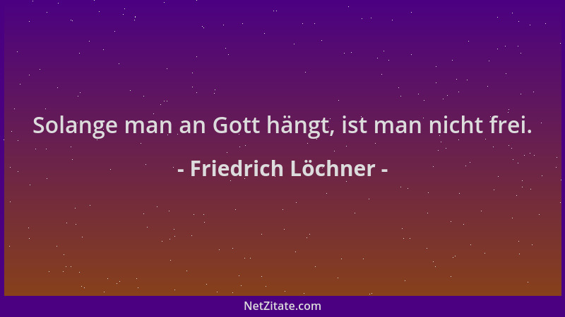 Friedrich Löchner - Solange man an Gott hängt, ist man nicht frei....