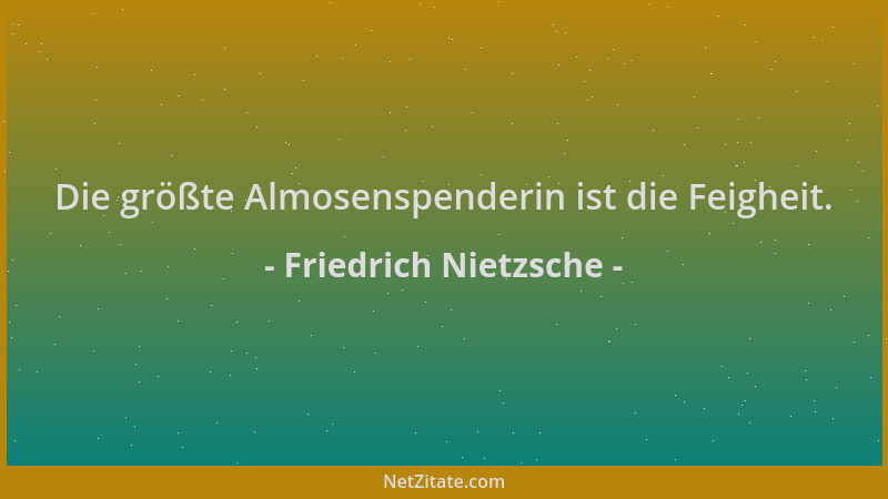 Friedrich Nietzsche - Die größte Almosenspenderin ist die Feigheit....