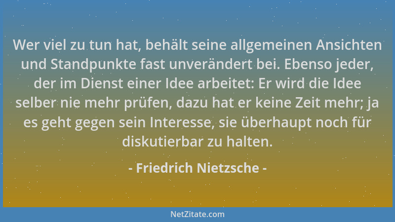 Friedrich Nietzsche - Wer viel zu tun hat, behält seine allgemeinen Ansichten und Standpunkte fast unverändert bei. Ebenso...