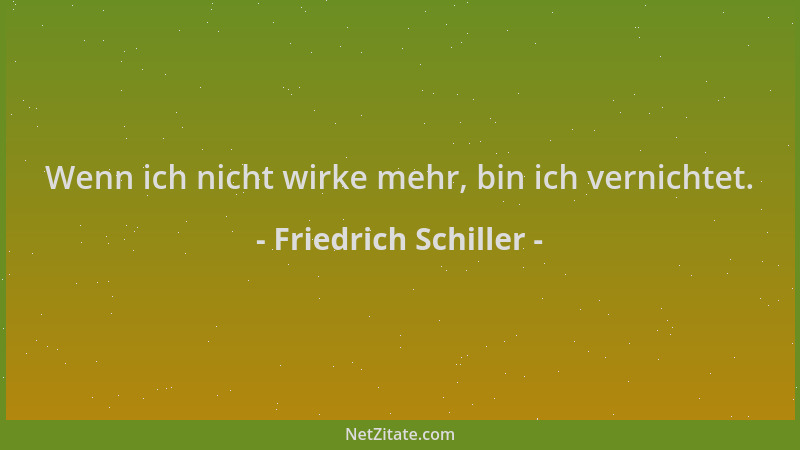 Friedrich Schiller - Wenn ich nicht wirke mehr, bin ich vernichtet....