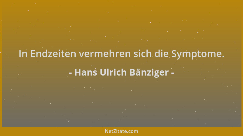 Hans Ulrich Bänziger - In Endzeiten vermehren sich die Symptome....