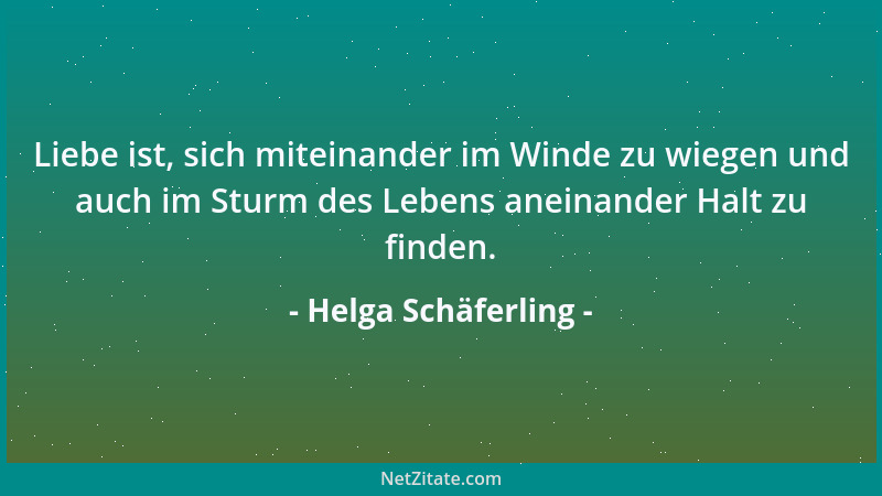 Helga Schäferling - Liebe ist, sich miteinander im Winde zu wiegen und auch im Sturm des Lebens aneinander Halt zu finden....
