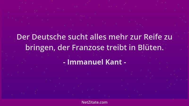 Immanuel Kant - Der Deutsche sucht alles mehr zur Reife zu bringen, der Franzose treibt in Blüten....