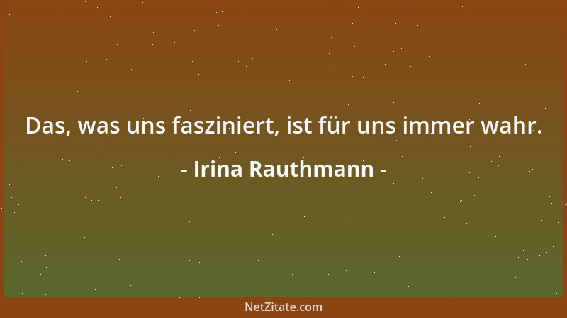 Irina Rauthmann - Das, was uns fasziniert, ist für uns immer wahr....