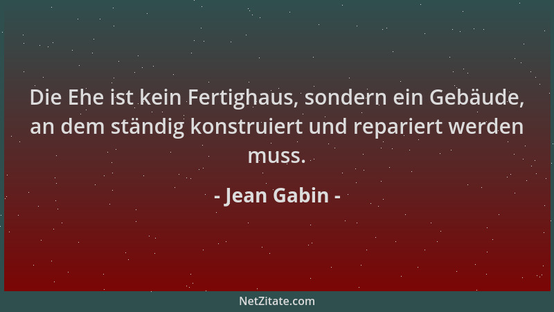 Jean Gabin - Die Ehe ist kein Fertighaus, sondern ein Gebäude, an dem ständig konstruiert und repariert werden muss....