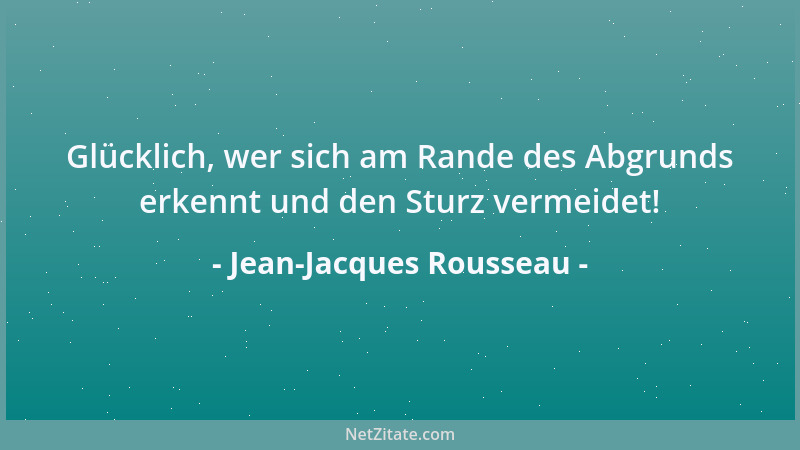 Jean-Jacques Rousseau - Glücklich, wer sich am Rande des Abgrunds erkennt und den Sturz vermeidet!...