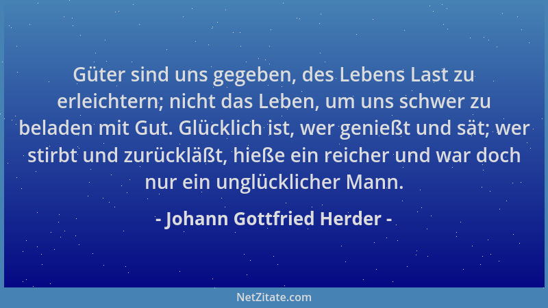 Johann Gottfried Herder - Güter sind uns gegeben, des Lebens Last zu erleichtern; nicht das Leben, um uns schwer zu beladen...