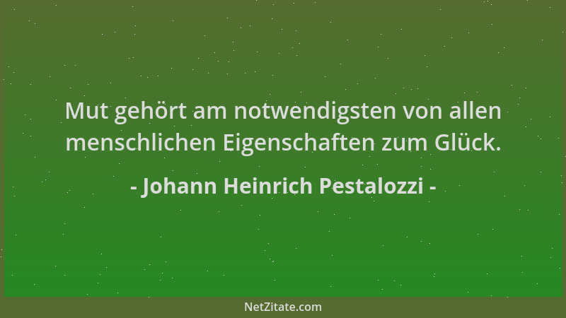 Johann Heinrich Pestalozzi - Mut gehört am notwendigsten von allen menschlichen Eigenschaften zum Glück....