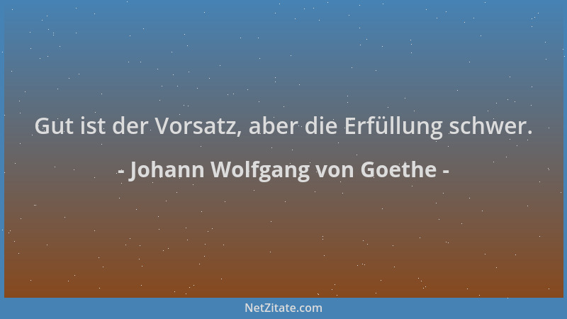 Johann Wolfgang von Goethe - Gut ist der Vorsatz, aber die Erfüllung schwer....