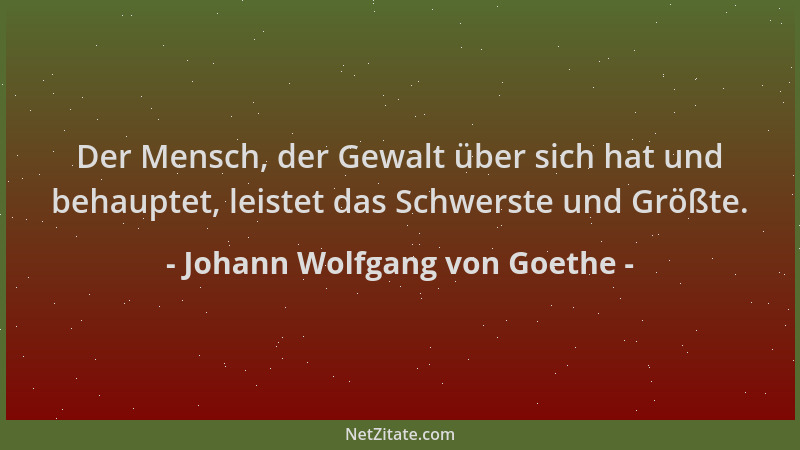 Johann Wolfgang von Goethe - Der Mensch, der Gewalt über sich hat und behauptet, leistet das Schwerste und Größte....