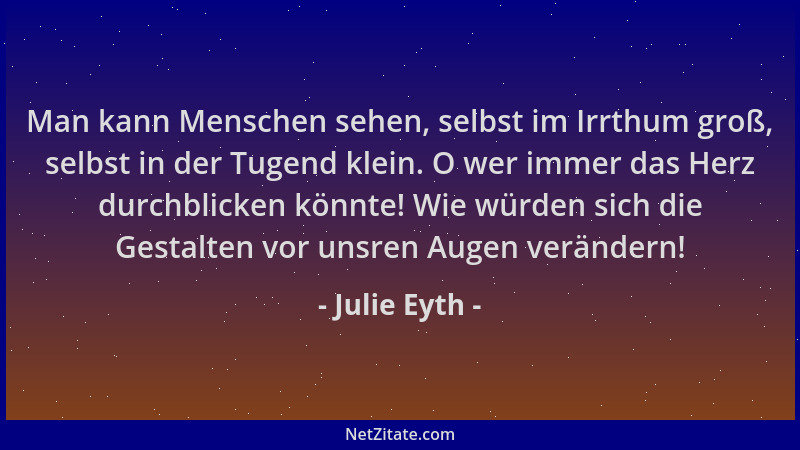Julie Eyth - Man kann Menschen sehen, selbst im Irrthum groß, selbst in der Tugend klein. O wer immer das Herz durchblicken...