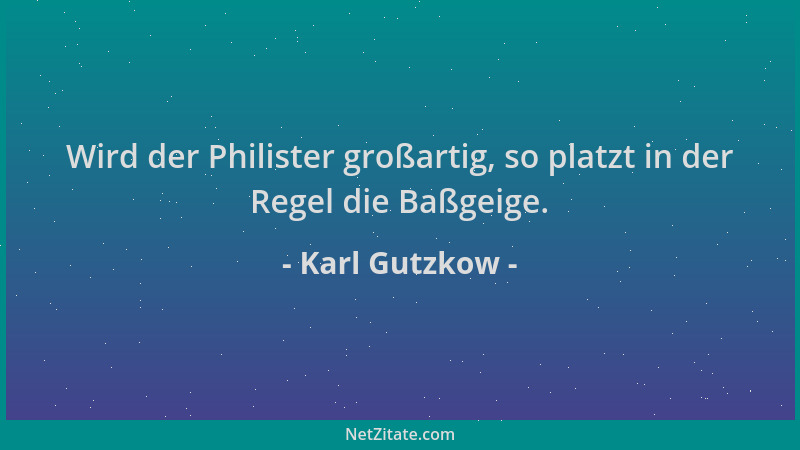 Karl Gutzkow - Wird der Philister großartig, so platzt in der Regel die Baßgeige....