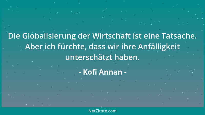 Kofi Annan - Die Globalisierung der Wirtschaft ist eine Tatsache. Aber ich fürchte, dass wir ihre Anfälligkeit unterschätzt...