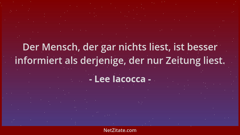 Lee Iacocca - Der Mensch, der gar nichts liest, ist besser informiert als derjenige, der nur Zeitung liest....