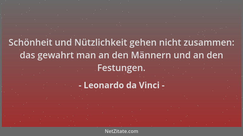 Leonardo da Vinci - Schönheit und Nützlichkeit gehen nicht zusammen: das gewahrt man an den Männern und an den Festungen....