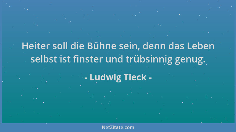 Ludwig Tieck - Heiter soll die Bühne sein, denn das Leben selbst ist finster und trübsinnig genug....