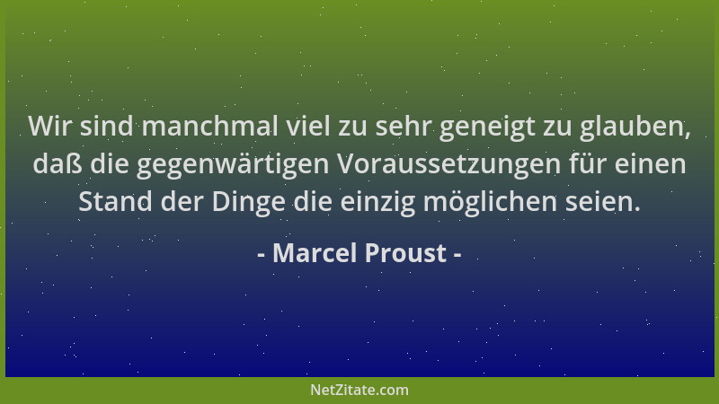 Marcel Proust - Wir sind manchmal viel zu sehr geneigt zu glauben, daß die gegenwärtigen Voraussetzungen für einen Stand de...