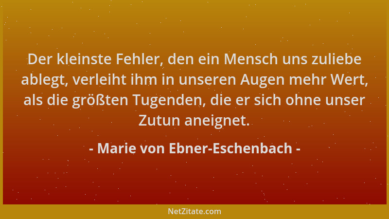 Marie von Ebner-Eschenbach - Der kleinste Fehler, den ein Mensch uns zuliebe ablegt, verleiht ihm in unseren Augen mehr Wer...