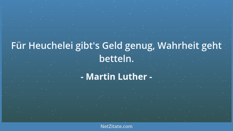 Martin Luther - Für Heuchelei gibt 's Geld genug, Wahrheit geht betteln....