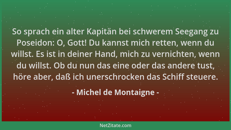 Michel de Montaigne - So sprach ein alter Kapitän bei schwerem Seegang zu Poseidon: O, Gott! Du kannst mich retten, wenn du...
