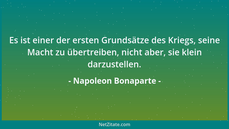 Napoleon Bonaparte - Es ist einer der ersten Grundsätze des Kriegs, seine Macht zu übertreiben, nicht aber, sie klein darzu...