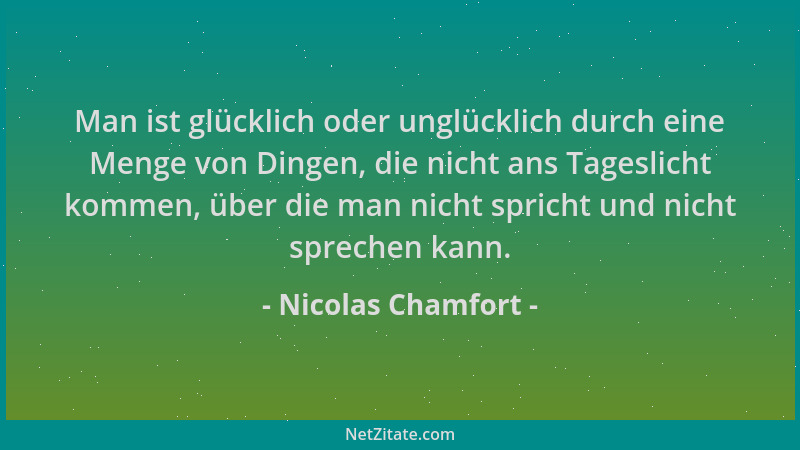 Nicolas Chamfort - Man ist glücklich oder unglücklich durch eine Menge von Dingen, die nicht ans Tageslicht kommen, über di...