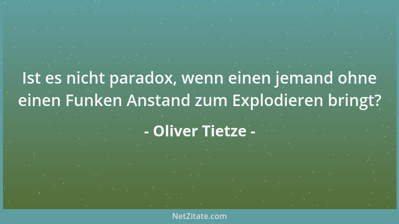 Oliver Tietze - Ist es nicht paradox, wenn einen jemand ohne einen Funken Anstand zum Explodieren bringt?...