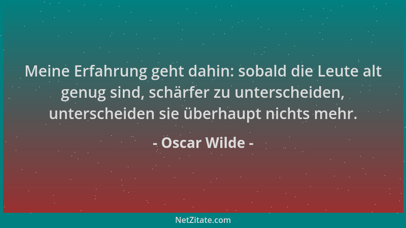 Oscar Wilde - Meine Erfahrung geht dahin: sobald die Leute alt genug sind, schärfer zu unterscheiden, unterscheiden sie übe...