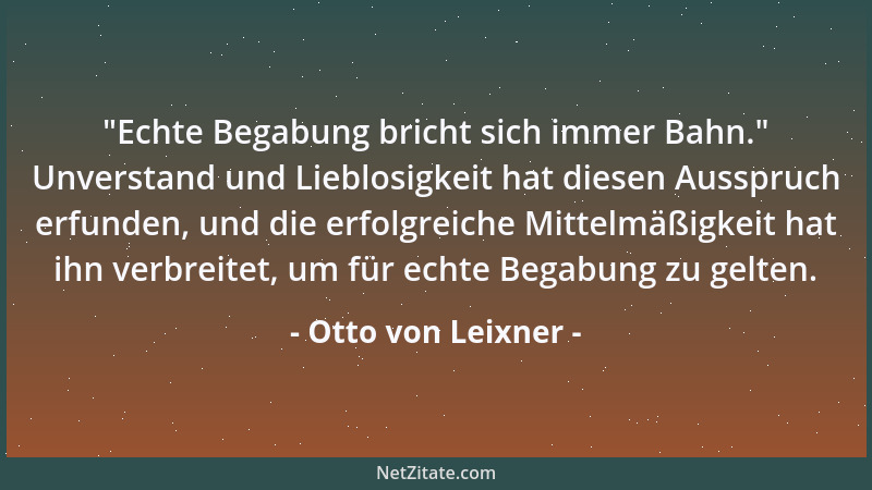 Otto von Leixner -  "Echte Begabung bricht sich immer Bahn. " Unverstand und Lieblosigkeit hat diesen Ausspruch erfunden, und...