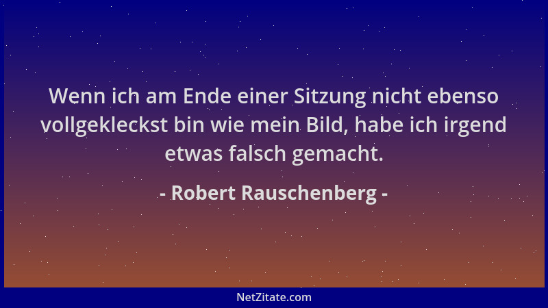 Robert Rauschenberg - Wenn ich am Ende einer Sitzung nicht ebenso vollgekleckst bin wie mein Bild, habe ich irgend etwas fa...