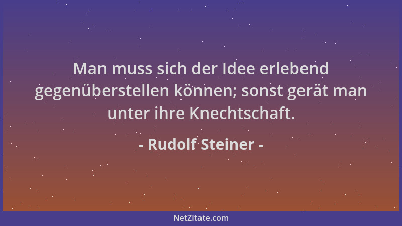 Rudolf Steiner - Man muss sich der Idee erlebend gegenüberstellen können; sonst gerät man unter ihre Knechtschaft....
