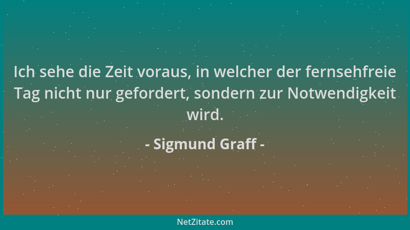 Sigmund Graff - Ich sehe die Zeit voraus, in welcher der fernsehfreie Tag nicht nur gefordert, sondern zur Notwendigkeit wi...