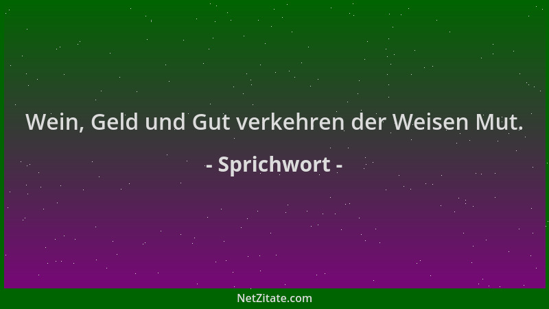 Sprichwort - Wein, Geld und Gut verkehren der Weisen Mut....
