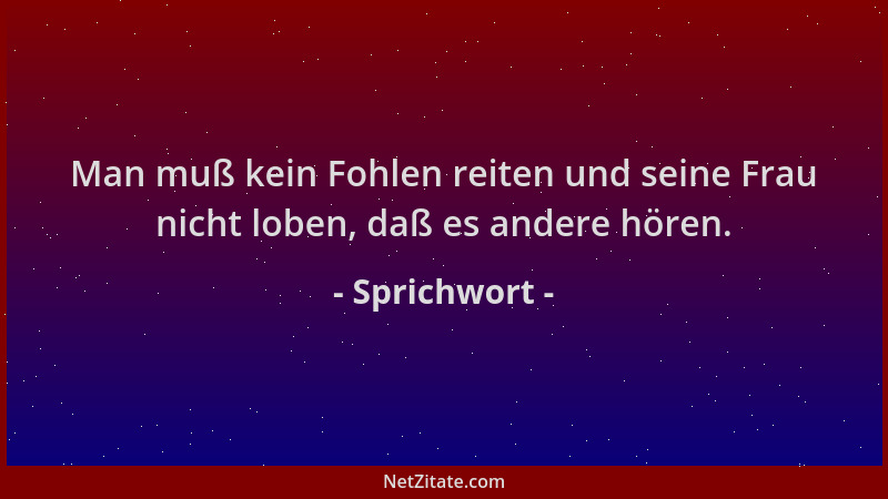 Sprichwort - Man muß kein Fohlen reiten und seine Frau nicht loben, daß es andere hören....