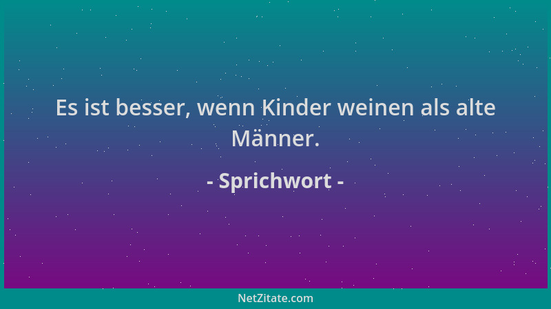 Sprichwort - Es ist besser, wenn Kinder weinen als alte Männer....